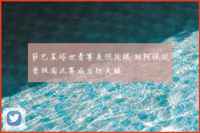 萨巴莱塔世青赛表现抢眼 助阿根廷晋级淘汰赛成后防关键