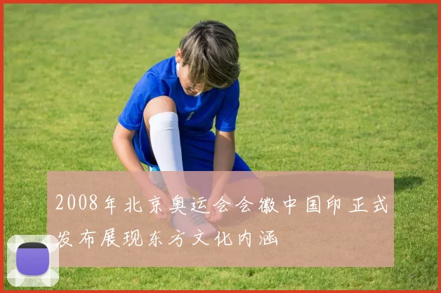 2008年北京奥运会会徽中国印正式发布展现东方文化内涵