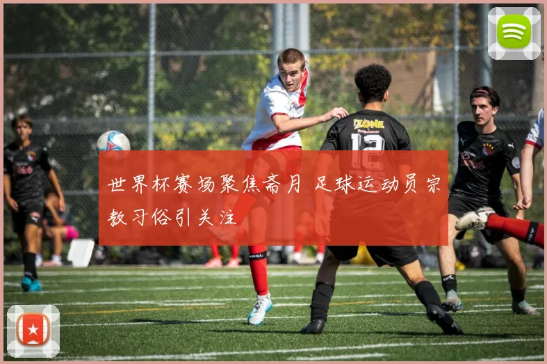 世界杯赛场聚焦斋月 足球运动员宗教习俗引关注