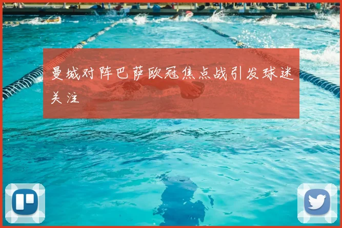 曼城对阵巴萨欧冠焦点战引发球迷关注