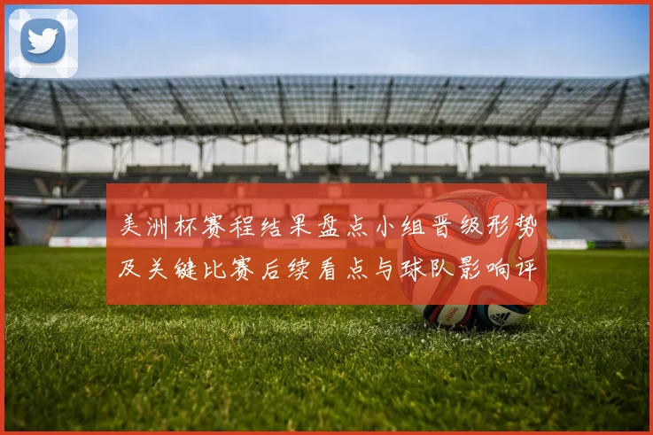 美洲杯赛程结果盘点小组晋级形势及关键比赛后续看点与球队影响评估