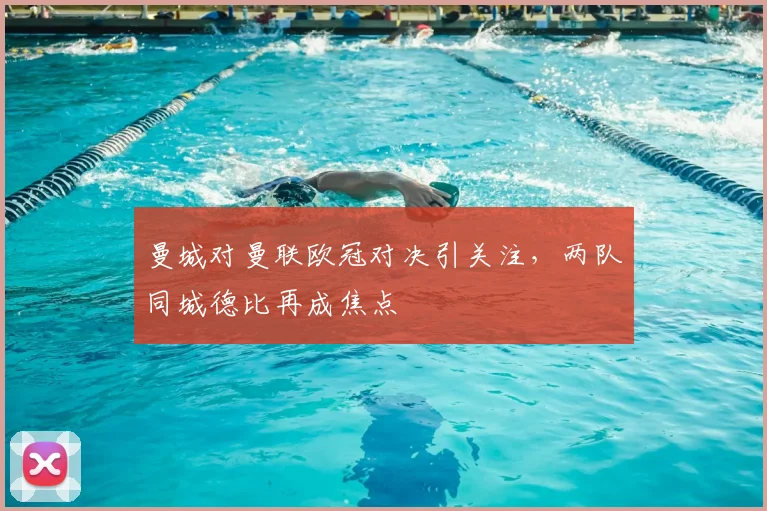 曼城对曼联欧冠对决引关注,两队同城德比再成焦点