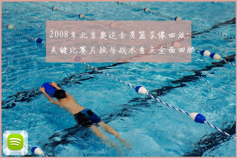 2008年北京奥运会男篮录像回放：关键比赛片段与战术看点全面回顾