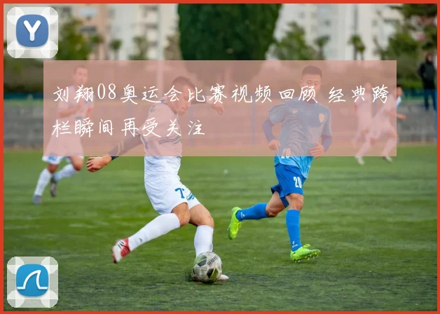 刘翔08奥运会比赛视频回顾 经典跨栏瞬间再受关注