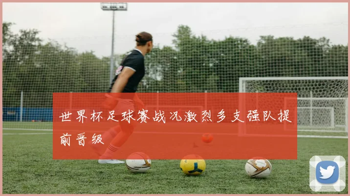 世界杯足球赛战况激烈多支强队提前晋级
