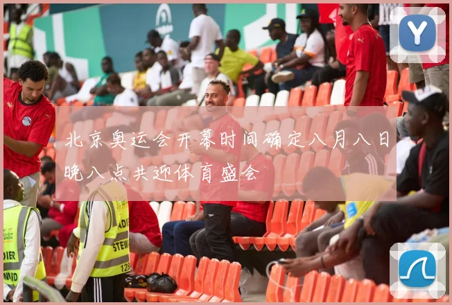 北京奥运会开幕时间确定八月八日晚八点共迎体育盛会