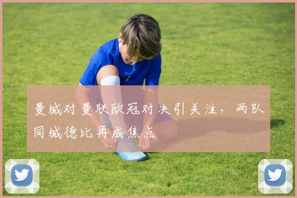 曼城对曼联欧冠对决引关注,两队同城德比再成焦点