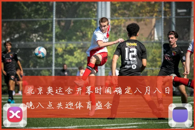 北京奥运会开幕时间确定八月八日晚八点共迎体育盛会