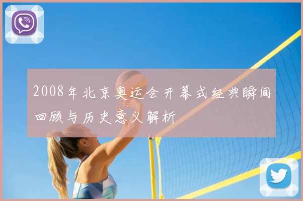 2008年北京奥运会开幕式经典瞬间回顾与历史意义解析