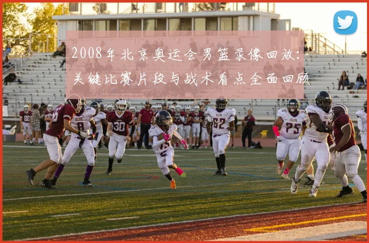 2008年北京奥运会男篮录像回放：关键比赛片段与战术看点全面回顾