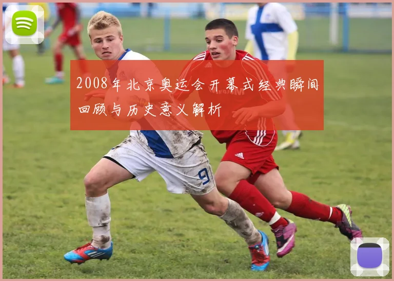 2008年北京奥运会开幕式经典瞬间回顾与历史意义解析