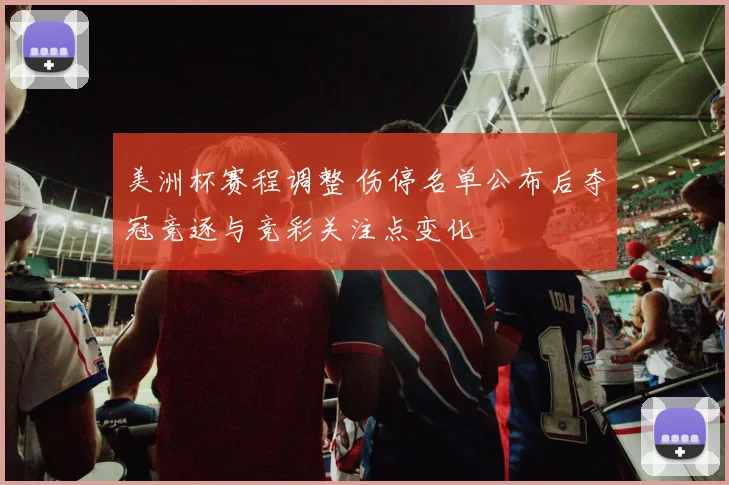 美洲杯赛程调整 伤停名单公布后夺冠竞逐与竞彩关注点变化