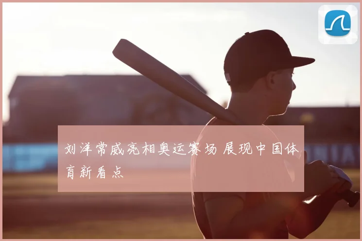 刘洋常威亮相奥运赛场 展现中国体育新看点