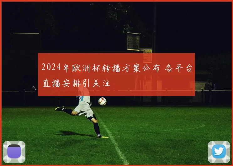2024年欧洲杯转播方案公布 各平台直播安排引关注