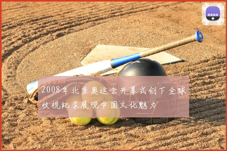 2008年北京奥运会开幕式创下全球收视纪录展现中国文化魅力