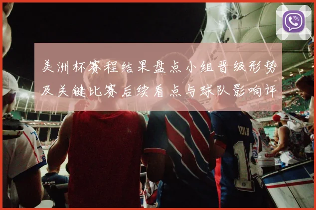 美洲杯赛程结果盘点小组晋级形势及关键比赛后续看点与球队影响评估