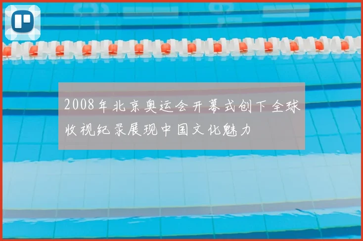 2008年北京奥运会开幕式创下全球收视纪录展现中国文化魅力