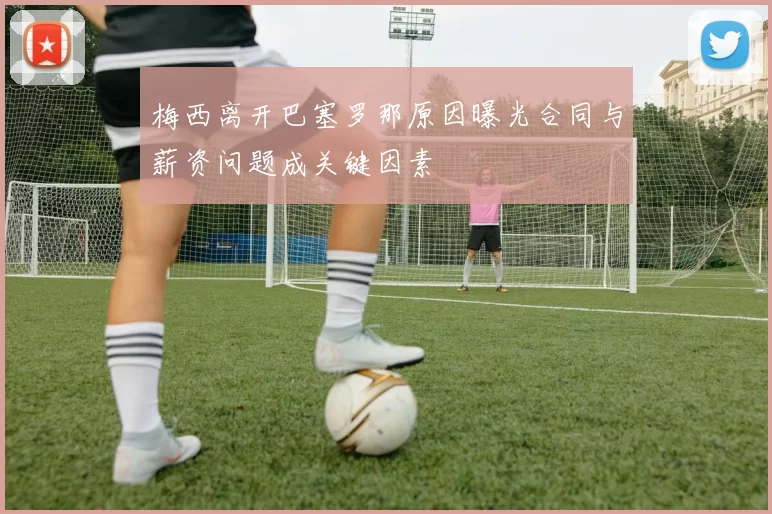 梅西离开巴塞罗那原因曝光合同与薪资问题成关键因素