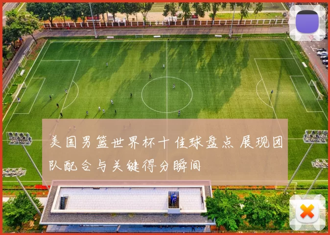 美国男篮世界杯十佳球盘点 展现团队配合与关键得分瞬间