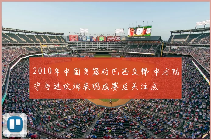 2010年中国男篮对巴西交锋 中方防守与进攻端表现成赛后关注点