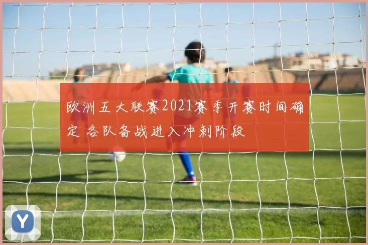 欧洲五大联赛2021赛季开赛时间确定 各队备战进入冲刺阶段