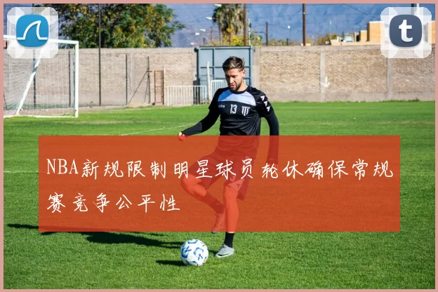 NBA新规限制明星球员轮休确保常规赛竞争公平性