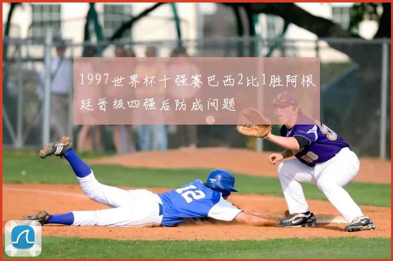 1997世界杯十强赛巴西2比1胜阿根廷晋级四强后防成问题