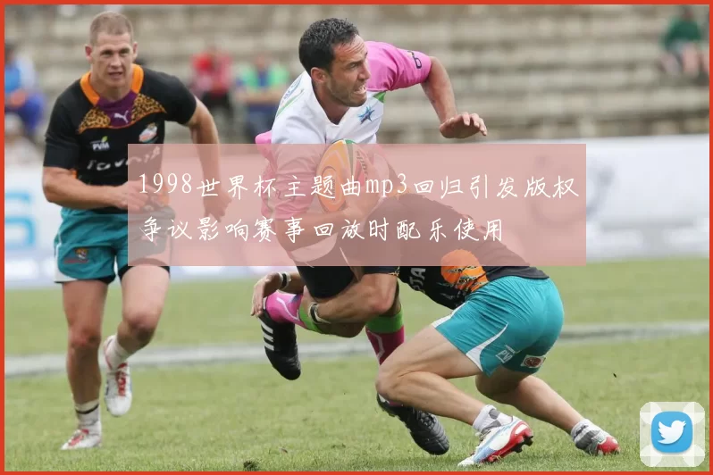 1998世界杯主题曲mp3回归引发版权争议影响赛事回放时配乐使用