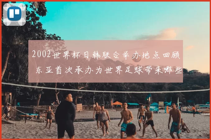 2002世界杯日韩联合举办地点回顾 东亚首次承办为世界足球带来哪些变化