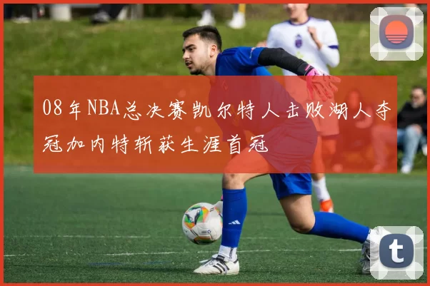 08年NBA总决赛凯尔特人击败湖人夺冠加内特斩获生涯首冠