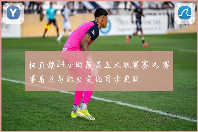 快直播24小时覆盖五大联赛赛况 赛事看点与积分变化同步更新