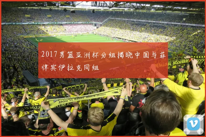 2017男篮亚洲杯分组揭晓中国与菲律宾伊拉克同组