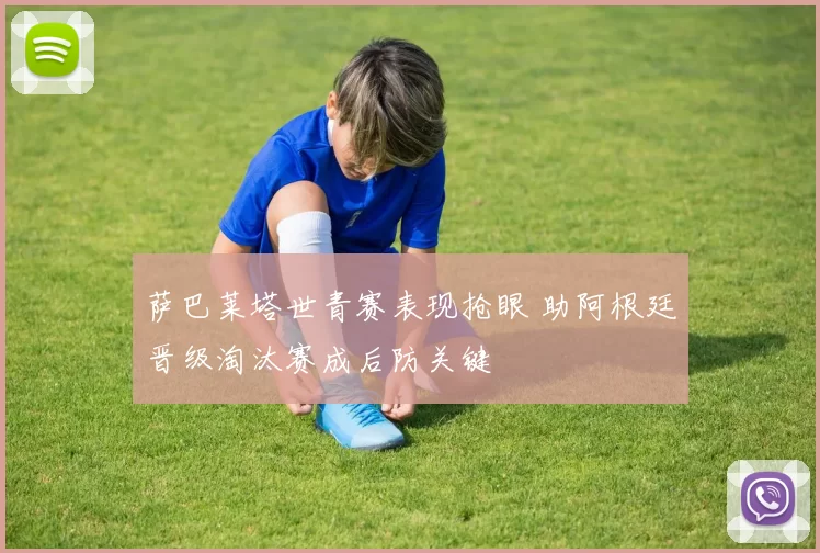 萨巴莱塔世青赛表现抢眼 助阿根廷晋级淘汰赛成后防关键