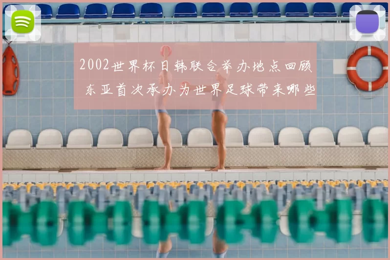 2002世界杯日韩联合举办地点回顾 东亚首次承办为世界足球带来哪些变化