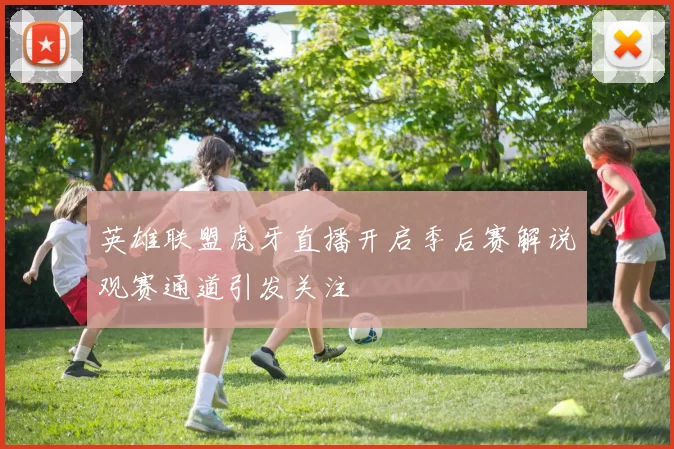 英雄联盟虎牙直播开启季后赛解说观赛通道引发关注