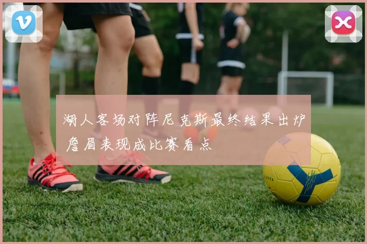 湖人客场对阵尼克斯最终结果出炉 詹眉表现成比赛看点