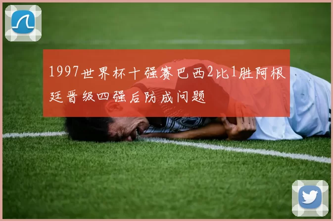 1997世界杯十强赛巴西2比1胜阿根廷晋级四强后防成问题