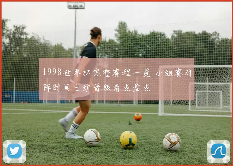 1998世界杯完整赛程一览 小组赛对阵时间出炉晋级看点盘点