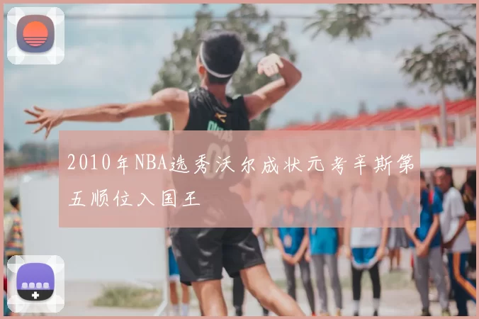 2010年NBA选秀沃尔成状元考辛斯第五顺位入国王