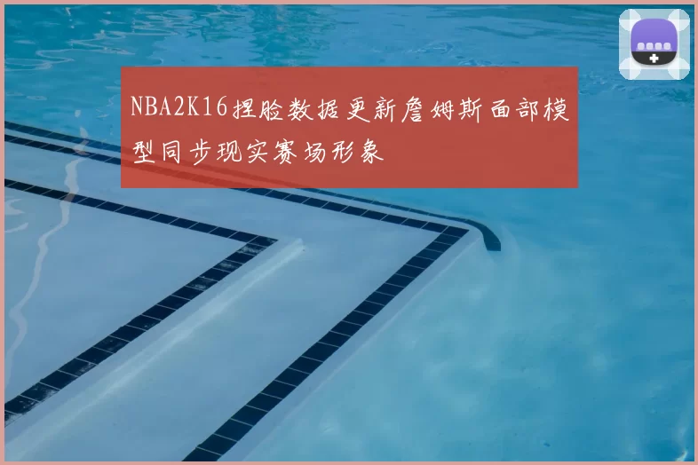 NBA2K16捏脸数据更新詹姆斯面部模型同步现实赛场形象
