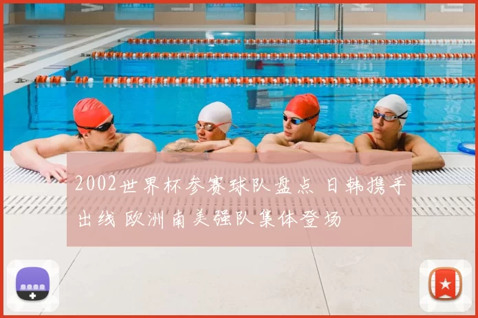 2002世界杯参赛球队盘点 日韩携手出线 欧洲南美强队集体登场