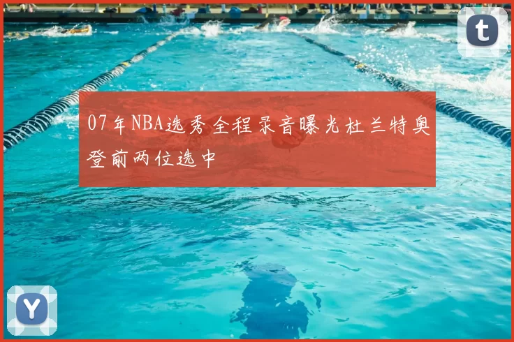 07年NBA选秀全程录音曝光杜兰特奥登前两位选中