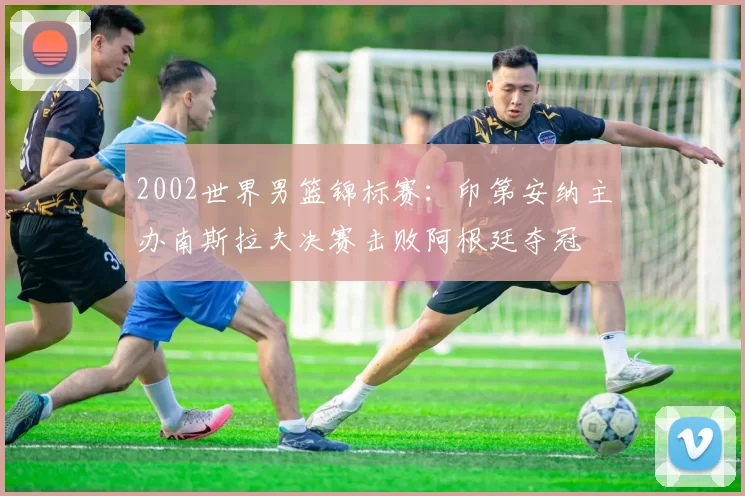 2002世界男篮锦标赛：印第安纳主办南斯拉夫决赛击败阿根廷夺冠