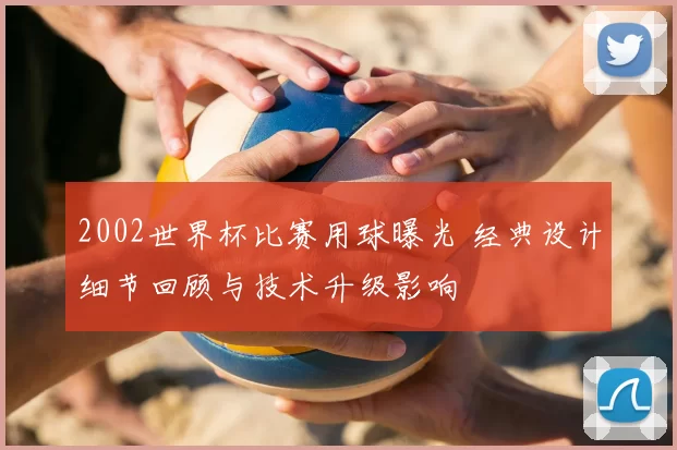 2002世界杯比赛用球曝光 经典设计细节回顾与技术升级影响