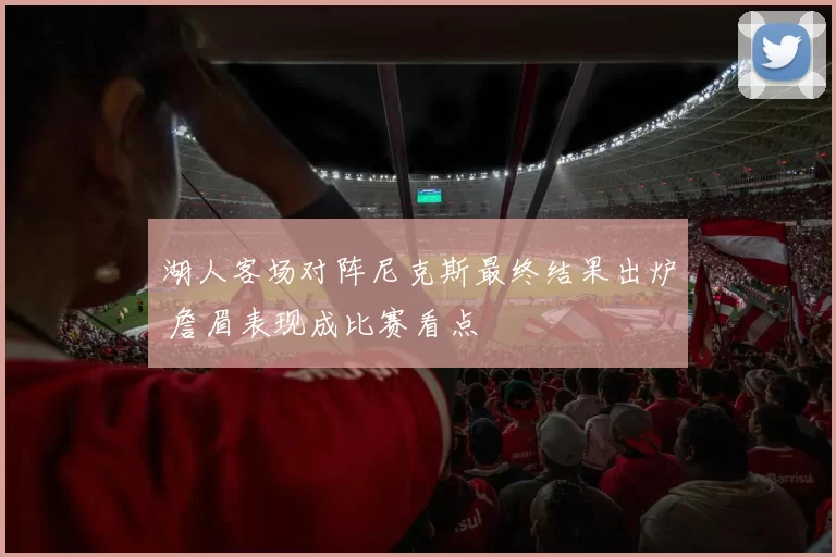 湖人客场对阵尼克斯最终结果出炉 詹眉表现成比赛看点