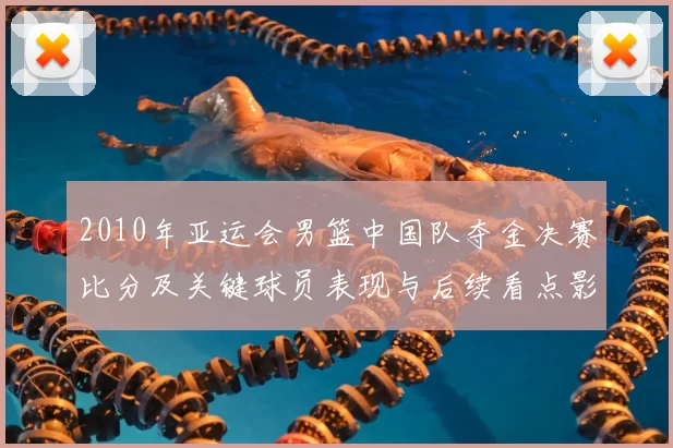 2010年亚运会男篮中国队夺金决赛比分及关键球员表现与后续看点影响