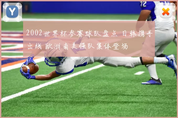 2002世界杯参赛球队盘点 日韩携手出线 欧洲南美强队集体登场