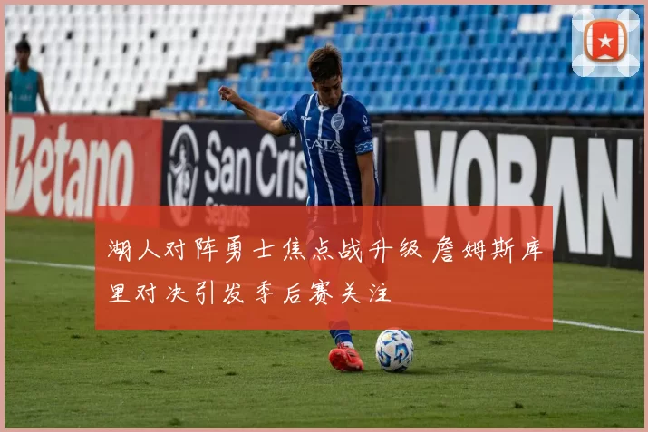 湖人对阵勇士焦点战升级 詹姆斯库里对决引发季后赛关注