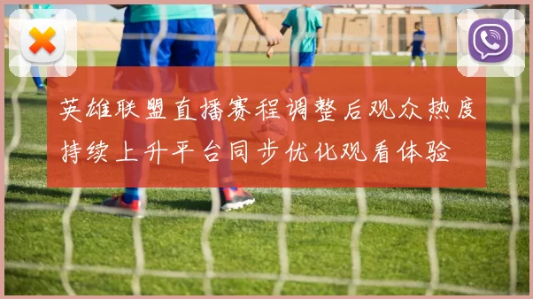 英雄联盟直播赛程调整后观众热度持续上升平台同步优化观看体验