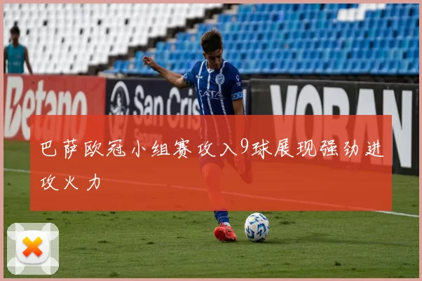 巴萨欧冠小组赛攻入9球展现强劲进攻火力